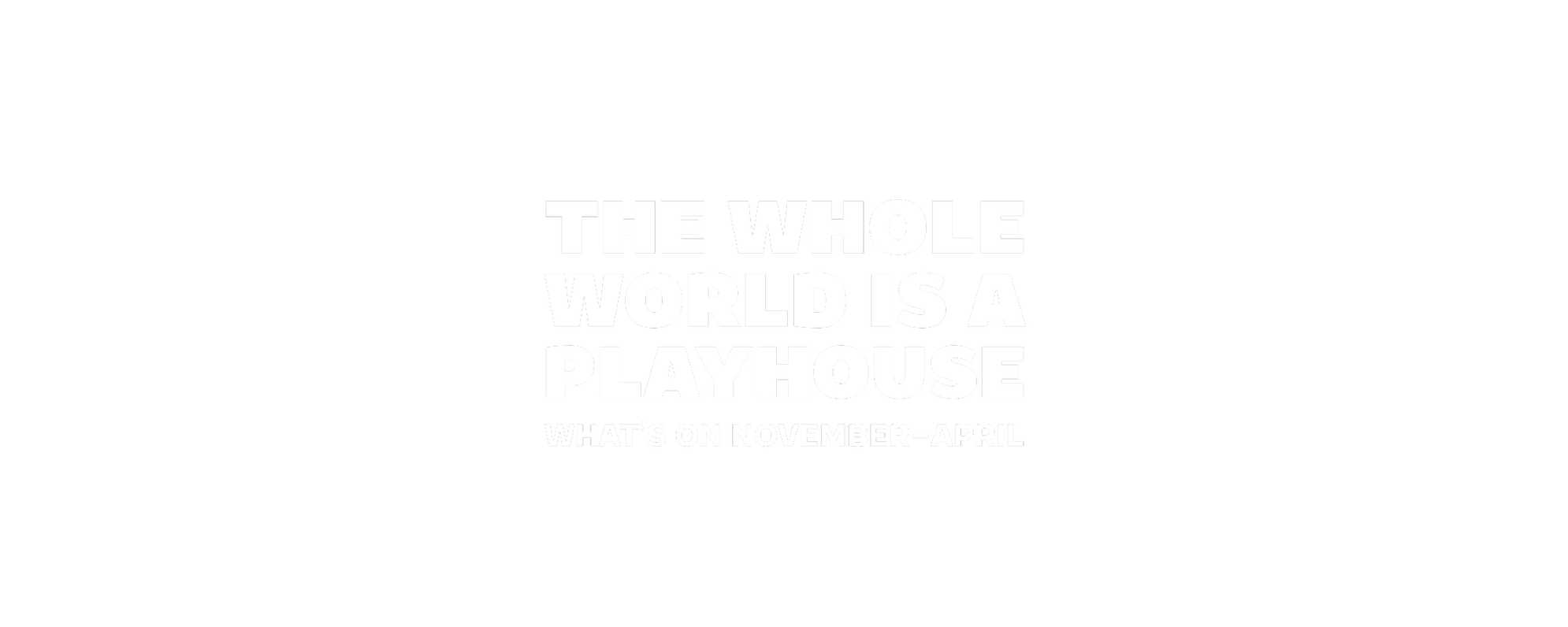 The whole world is a playhouse. What's on November to April.